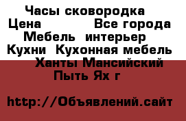 Часы-сковородка › Цена ­ 2 500 - Все города Мебель, интерьер » Кухни. Кухонная мебель   . Ханты-Мансийский,Пыть-Ях г.